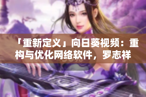 「重新定義」向日葵視頻：重構(gòu)與優(yōu)化網(wǎng)絡(luò)軟件，羅志祥帶領(lǐng)團(tuán)隊(duì)實(shí)現(xiàn)無(wú)縫流媒體體驗(yàn)