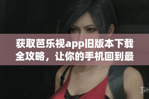 獲取芭樂視app舊版本下載全攻略，讓你的手機(jī)回到最佳狀態(tài)