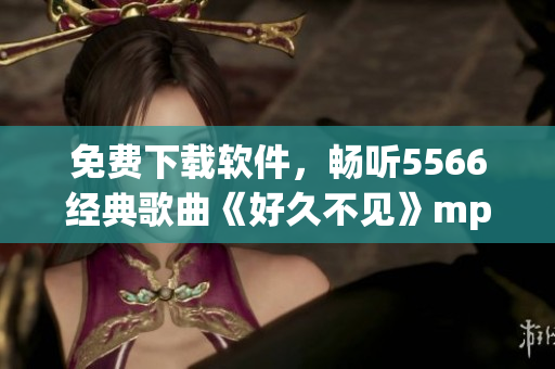 免費(fèi)下載軟件，暢聽5566經(jīng)典歌曲《好久不見》mp3版！
