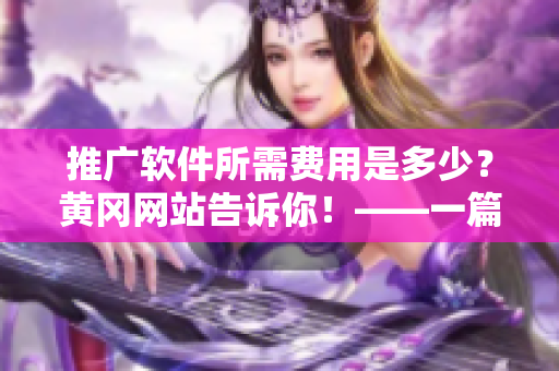 推廣軟件所需費(fèi)用是多少？黃岡網(wǎng)站告訴你！——一篇軟件推廣費(fèi)用相關(guān)的報(bào)道