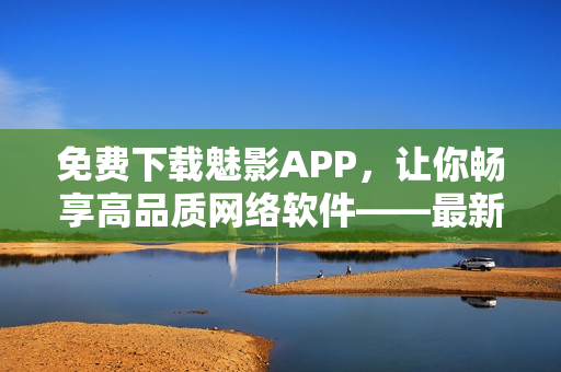 免費(fèi)下載魅影APP，讓你暢享高品質(zhì)網(wǎng)絡(luò)軟件——最新攻略分享！