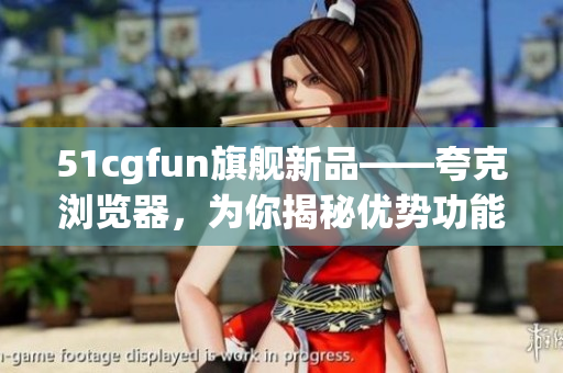 51cgfun旗艦新品——夸克瀏覽器，為你揭秘優(yōu)勢功能