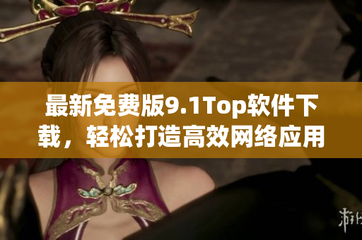 最新免費(fèi)版9.1Top軟件下載，輕松打造高效網(wǎng)絡(luò)應(yīng)用