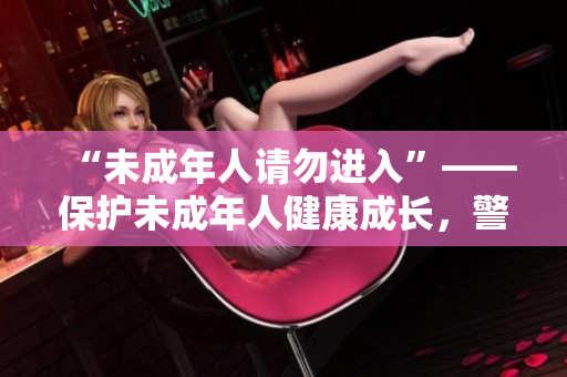 “未成年人請(qǐng)勿進(jìn)入”——保護(hù)未成年人健康成長(zhǎng)，警醒家長(zhǎng)及社會(huì)全體人士