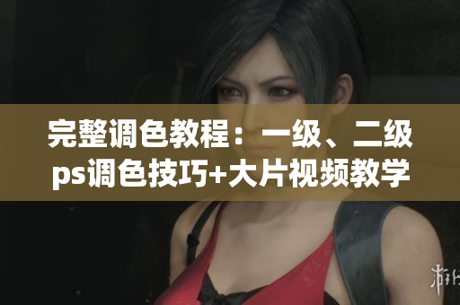 完整調(diào)色教程：一級(jí)、二級(jí)ps調(diào)色技巧+大片視頻教學(xué)