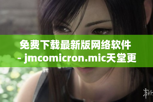 免費(fèi)下載最新版網(wǎng)絡(luò)軟件 - jmcomicron.mic天堂更新！