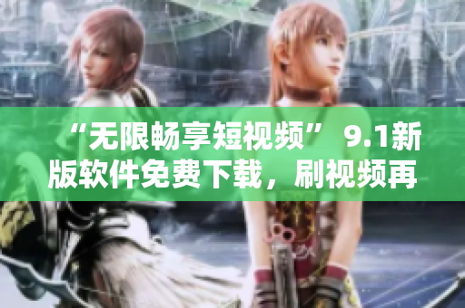 “無限暢享短視頻” 9.1新版軟件免費(fèi)下載，刷視頻再也不用愁！