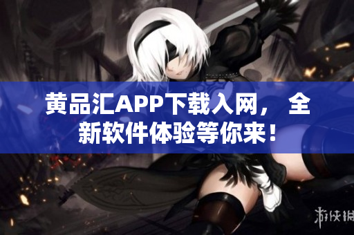 黃品匯APP下載入網(wǎng)， 全新軟件體驗(yàn)等你來(lái)！