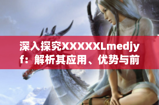 深入探究XXXXXLmedjyf：解析其應(yīng)用、優(yōu)勢與前景