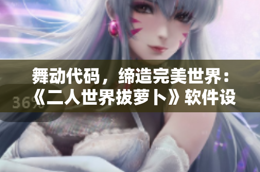 舞動代碼，締造完美世界：《二人世界拔蘿卜》軟件設計解析