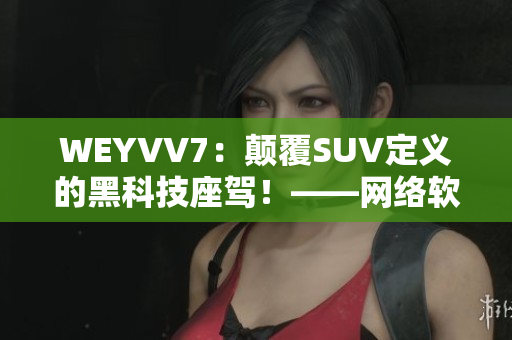 WEYVV7：顛覆SUV定義的黑科技座駕！——網(wǎng)絡(luò)軟件編輯為您呈現(xiàn)