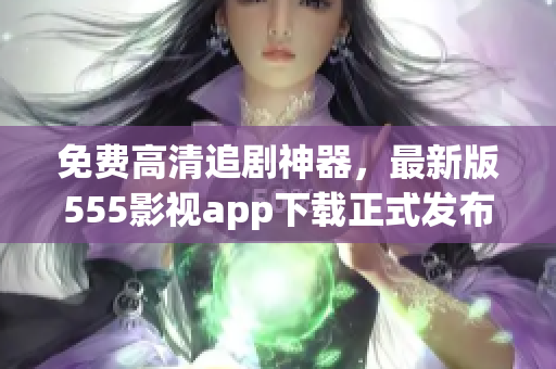 免費高清追劇神器，最新版555影視app下載正式發(fā)布！