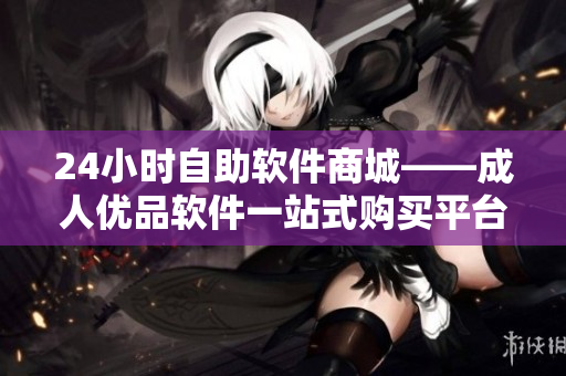 24小時(shí)自助軟件商城——成人優(yōu)品軟件一站式購(gòu)買平臺(tái)