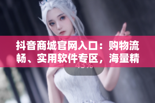 抖音商城官網(wǎng)入口：購物流暢、實用軟件專區(qū)，海量精品應(yīng)用供您選擇