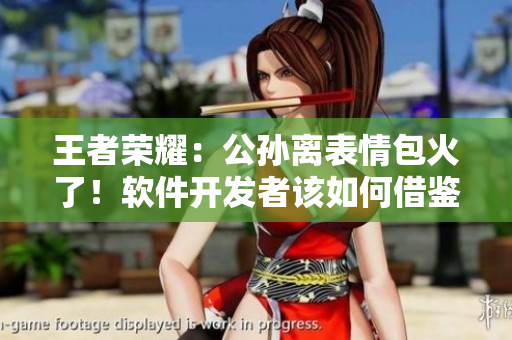 王者榮耀：公孫離表情包火了！軟件開發(fā)者該如何借鑒流行表情設(shè)計(jì)？