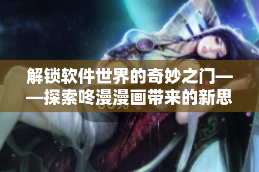 解鎖軟件世界的奇妙之門(mén)——探索咚漫漫畫(huà)帶來(lái)的新思路！