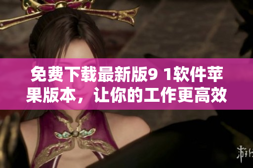 免費下載最新版9 1軟件蘋果版本，讓你的工作更高效！