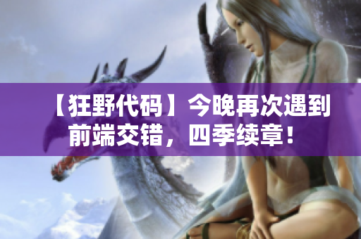 【狂野代碼】今晚再次遇到前端交錯(cuò)，四季續(xù)章！