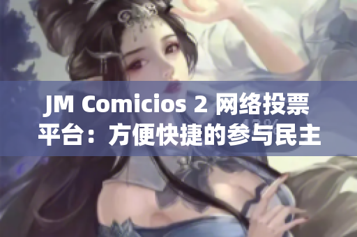 JM Comicios 2 網(wǎng)絡(luò)投票平臺：方便快捷的參與民主投票！