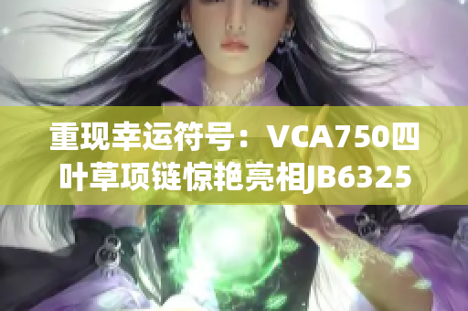 重現(xiàn)幸運(yùn)符號(hào)：VCA750四葉草項(xiàng)鏈驚艷亮相JB632583