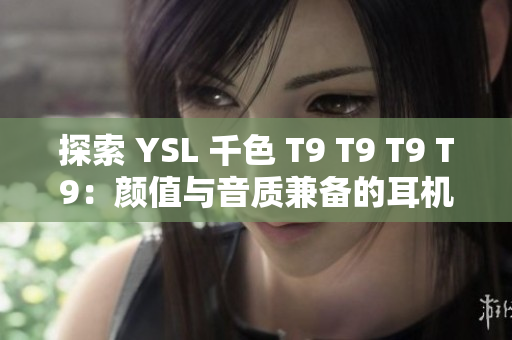 探索 YSL 千色 T9 T9 T9 T9：顏值與音質(zhì)兼?zhèn)涞亩鷻C之選