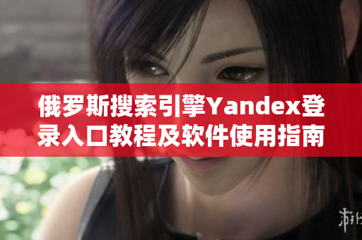 俄羅斯搜索引擎Yandex登錄入口教程及軟件使用指南