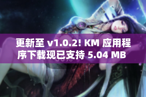 更新至 v1.0.2! KM 應用程序下載現(xiàn)已支持 5.04 MB 容量