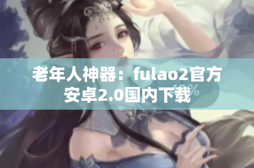 老年人神器：fulao2官方安卓2.0國內(nèi)下載