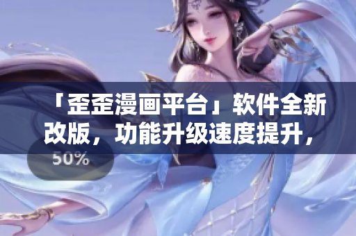 「歪歪漫畫平臺」軟件全新改版，功能升級速度提升，用戶體驗更暢快