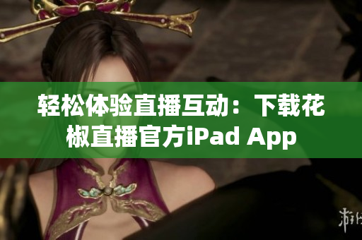 輕松體驗直播互動：下載花椒直播官方iPad App