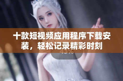 十款短視頻應(yīng)用程序下載安裝，輕松記錄精彩時刻