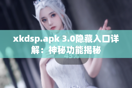 xkdsp.apk 3.0隱藏入口詳解：神秘功能揭秘