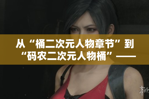 從“桶二次元人物章節(jié)”到“碼農(nóng)二次元人物桶”——一個(gè)編輯的故事