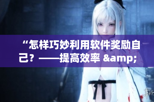 “怎樣巧妙利用軟件獎(jiǎng)勵(lì)自己？——提高效率 & 提升創(chuàng)造力”