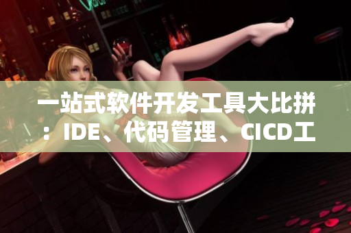 一站式軟件開發(fā)工具大比拼：IDE、代碼管理、CICD工具全面分析