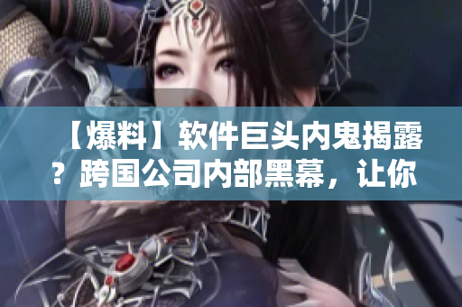 【爆料】軟件巨頭內(nèi)鬼揭露？跨國公司內(nèi)部黑幕，讓你大開眼界！