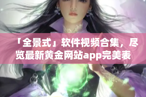 「全景式」軟件視頻合集，盡覽最新黃金網(wǎng)站app完美表現(xiàn)！