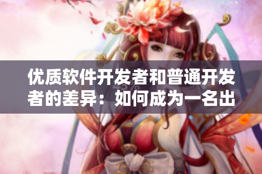 優(yōu)質(zhì)軟件開發(fā)者和普通開發(fā)者的差異：如何成為一名出色的軟件開發(fā)人員？