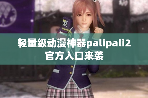 輕量級(jí)動(dòng)漫神器palipali2官方入口來襲