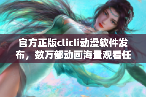 官方正版clicli動漫軟件發(fā)布，數(shù)萬部動畫海量觀看任你選擇！