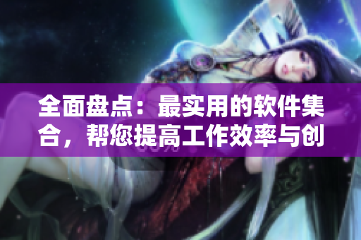 全面盤點：最實用的軟件集合，幫您提高工作效率與創(chuàng)造力