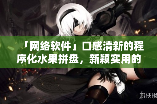 「網(wǎng)絡軟件」口感清新的程序化水果拼盤，新穎實用的編程解決方案！