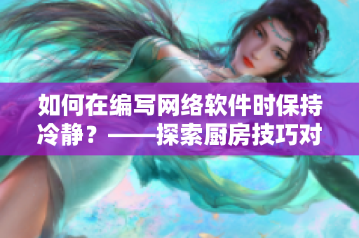 如何在編寫網(wǎng)絡軟件時保持冷靜？——探索廚房技巧對提高軟件開發(fā)心態(tài)的影響