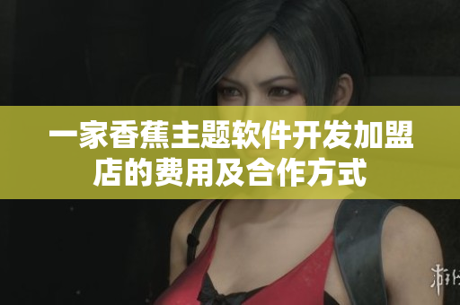 一家香蕉主題軟件開發(fā)加盟店的費用及合作方式