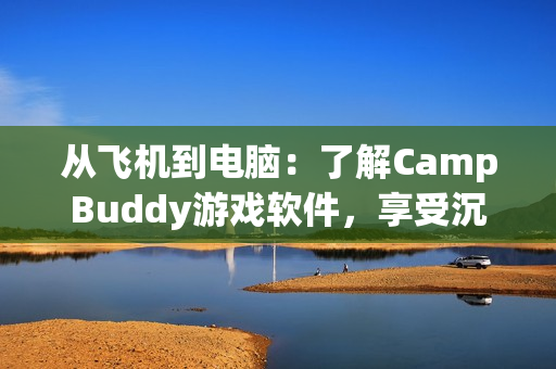 從飛機(jī)到電腦：了解CampBuddy游戲軟件，享受沉浸式體驗(yàn)