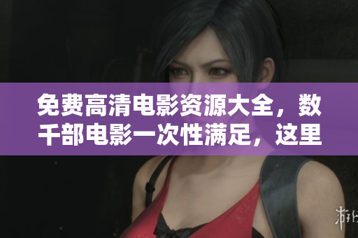免費(fèi)高清電影資源大全，數(shù)千部電影一次性滿足，這里有你喜歡的！