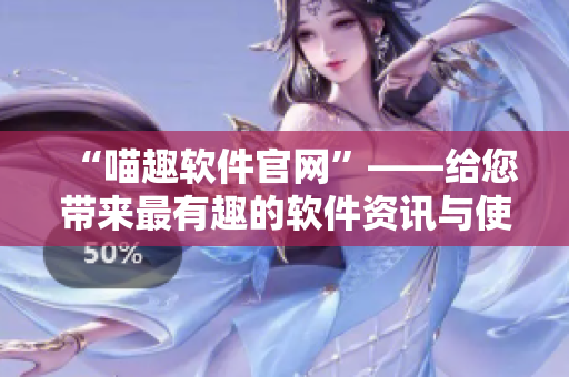 “喵趣軟件官網(wǎng)”——給您帶來最有趣的軟件資訊與使用體驗(yàn)！