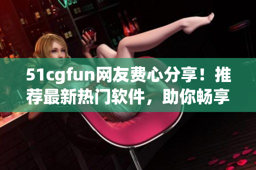 51cgfun網(wǎng)友費(fèi)心分享！推薦最新熱門(mén)軟件，助你暢享高效生活！