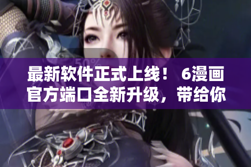 最新軟件正式上線！ 6漫畫(huà)官方端口全新升級(jí)，帶給你更好的閱讀體驗(yàn)