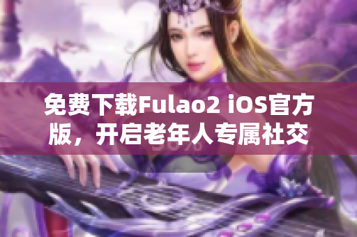 免費(fèi)下載Fulao2 iOS官方版，開啟老年人專屬社交
